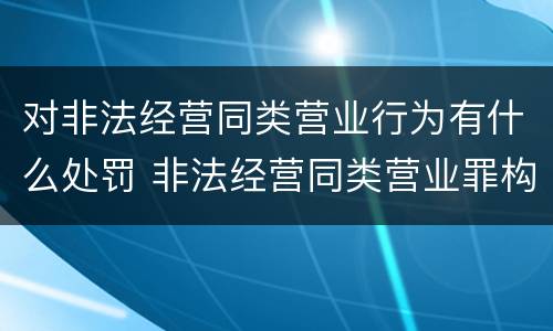 对非法经营同类营业行为有什么处罚 非法经营同类营业罪构成要件