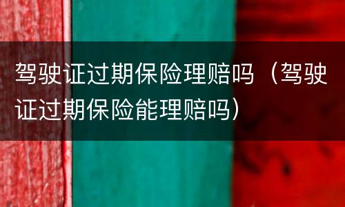 驾驶证过期保险理赔吗（驾驶证过期保险能理赔吗）