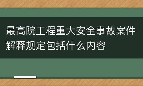 最高院工程重大安全事故案件解释规定包括什么内容