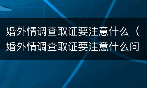 婚外情调查取证要注意什么（婚外情调查取证要注意什么问题）