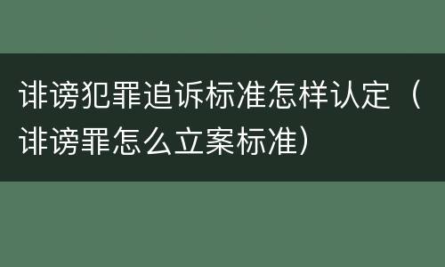 诽谤犯罪追诉标准怎样认定（诽谤罪怎么立案标准）