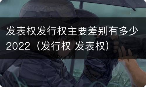 发表权发行权主要差别有多少2022（发行权 发表权）