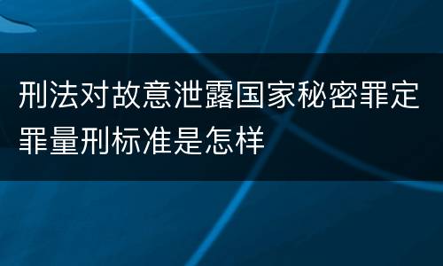 刑法对故意泄露国家秘密罪定罪量刑标准是怎样