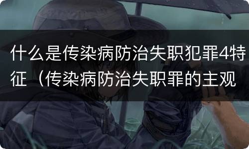 什么是传染病防治失职犯罪4特征（传染病防治失职罪的主观方面）