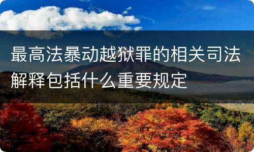 最高法暴动越狱罪的相关司法解释包括什么重要规定