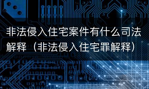 非法侵入住宅案件有什么司法解释（非法侵入住宅罪解释）