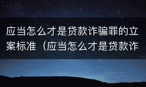 应当怎么才是贷款诈骗罪的立案标准（应当怎么才是贷款诈骗罪的立案标准呢）