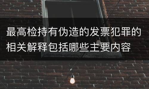 最高检持有伪造的发票犯罪的相关解释包括哪些主要内容