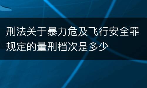 刑法关于暴力危及飞行安全罪规定的量刑档次是多少