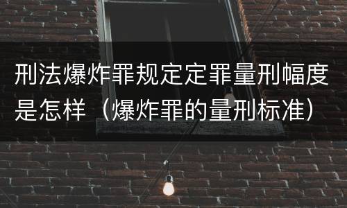 刑法爆炸罪规定定罪量刑幅度是怎样（爆炸罪的量刑标准）