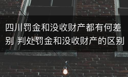 四川罚金和没收财产都有何差别 判处罚金和没收财产的区别