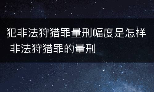 犯非法狩猎罪量刑幅度是怎样 非法狩猎罪的量刑