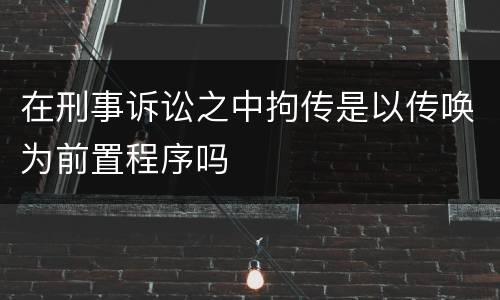 在刑事诉讼之中拘传是以传唤为前置程序吗