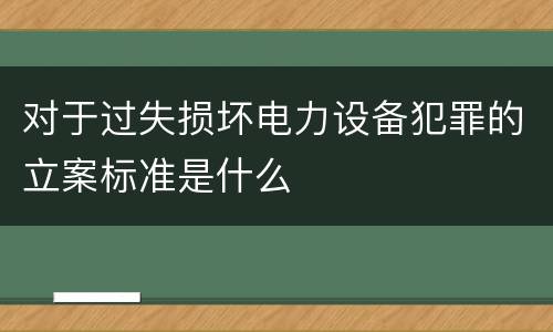 对于过失损坏电力设备犯罪的立案标准是什么