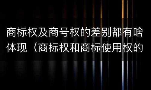 商标权及商号权的差别都有啥体现（商标权和商标使用权的区别）