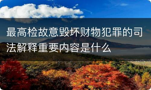 最高检故意毁坏财物犯罪的司法解释重要内容是什么