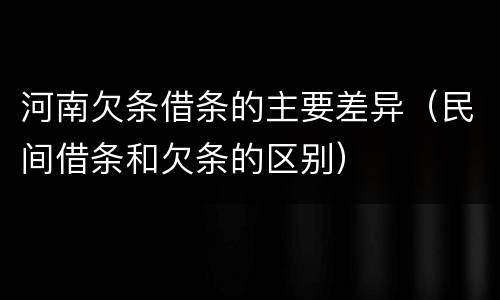 河南欠条借条的主要差异（民间借条和欠条的区别）