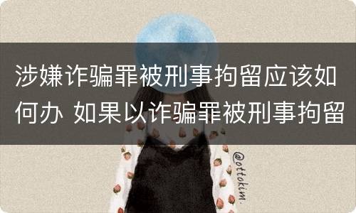 涉嫌诈骗罪被刑事拘留应该如何办 如果以诈骗罪被刑事拘留后接下来怎么办