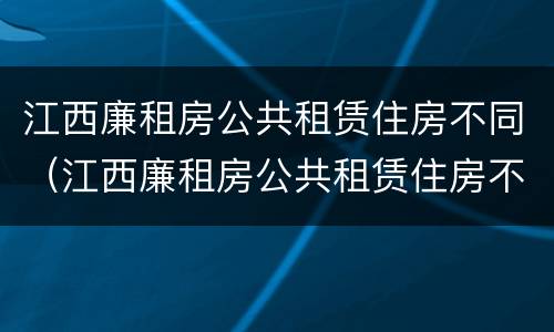 江西廉租房公共租赁住房不同（江西廉租房公共租赁住房不同原因）