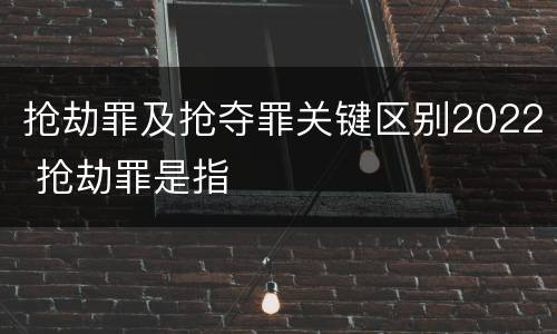 抢劫罪及抢夺罪关键区别2022 抢劫罪是指