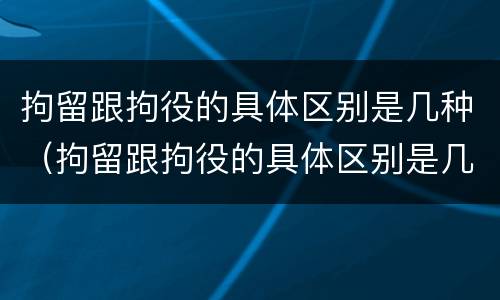 拘留跟拘役的具体区别是几种（拘留跟拘役的具体区别是几种情形）