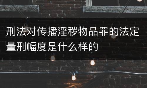 刑法对传播淫秽物品罪的法定量刑幅度是什么样的