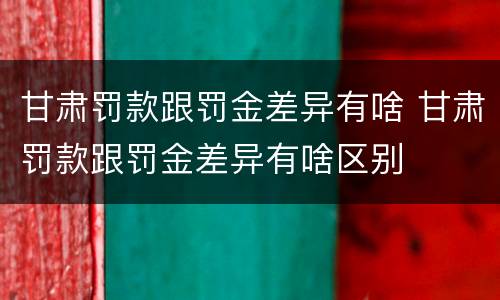 甘肃罚款跟罚金差异有啥 甘肃罚款跟罚金差异有啥区别