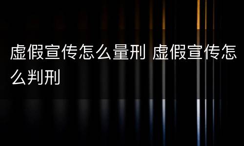 虚假宣传怎么量刑 虚假宣传怎么判刑