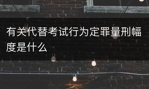 有关代替考试行为定罪量刑幅度是什么