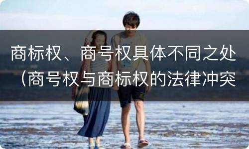商标权、商号权具体不同之处（商号权与商标权的法律冲突与解决）