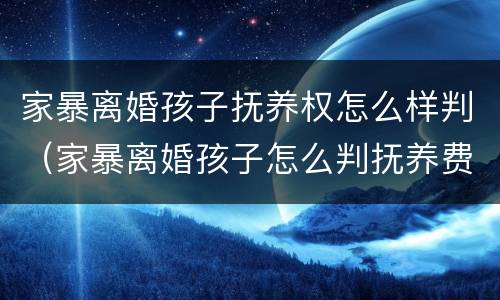 家暴离婚孩子抚养权怎么样判（家暴离婚孩子怎么判抚养费怎么判）