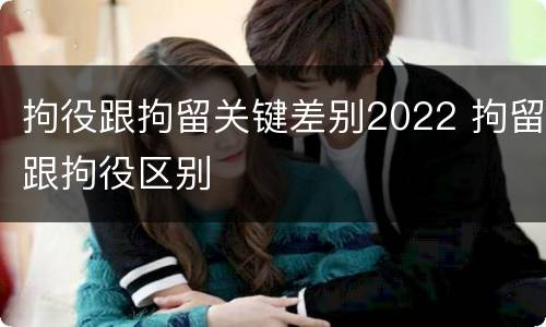 拘役跟拘留关键差别2022 拘留跟拘役区别