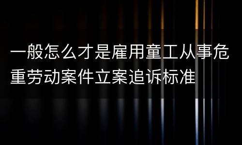 一般怎么才是雇用童工从事危重劳动案件立案追诉标准