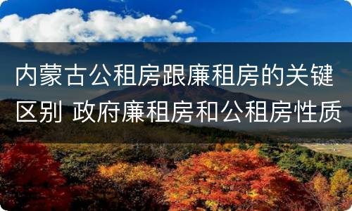 内蒙古公租房跟廉租房的关键区别 政府廉租房和公租房性质一样么?