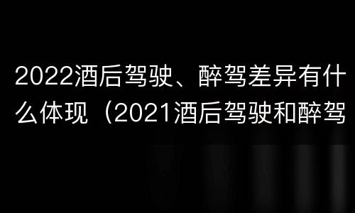 2022酒后驾驶、醉驾差异有什么体现（2021酒后驾驶和醉驾的区别）