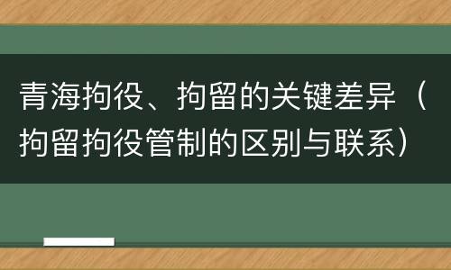 青海拘役、拘留的关键差异（拘留拘役管制的区别与联系）