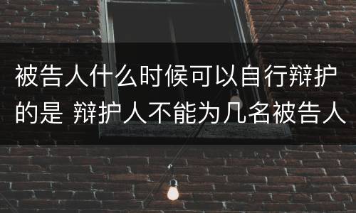 被告人什么时候可以自行辩护的是 辩护人不能为几名被告人辩护