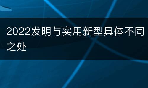 2022发明与实用新型具体不同之处