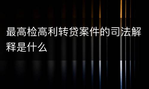 最高检高利转贷案件的司法解释是什么