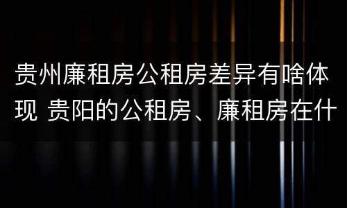 贵州廉租房公租房差异有啥体现 贵阳的公租房、廉租房在什么地方?