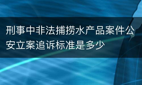 刑事中非法捕捞水产品案件公安立案追诉标准是多少