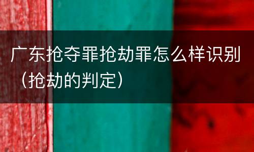 广东抢夺罪抢劫罪怎么样识别（抢劫的判定）
