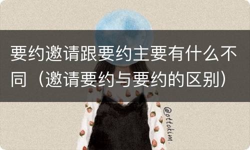 要约邀请跟要约主要有什么不同（邀请要约与要约的区别）