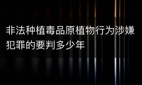 非法种植毒品原植物行为涉嫌犯罪的要判多少年