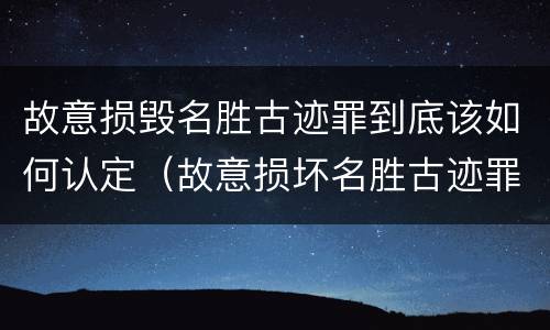 故意损毁名胜古迹罪到底该如何认定（故意损坏名胜古迹罪判刑）