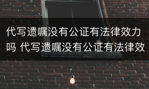代写遗嘱没有公证有法律效力吗 代写遗嘱没有公证有法律效力吗