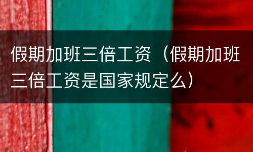 假期加班三倍工资（假期加班三倍工资是国家规定么）