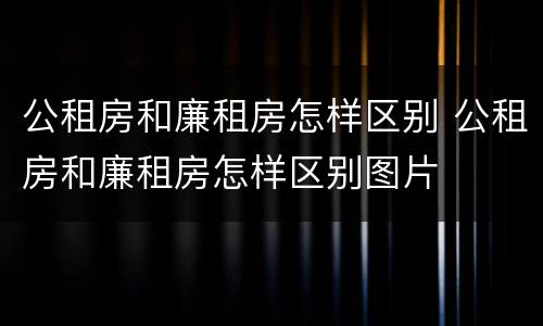 公租房和廉租房怎样区别 公租房和廉租房怎样区别图片