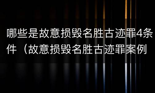哪些是故意损毁名胜古迹罪4条件（故意损毁名胜古迹罪案例）