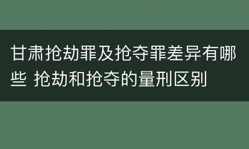 甘肃抢劫罪及抢夺罪差异有哪些 抢劫和抢夺的量刑区别